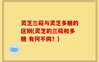 灵芝三萜与灵芝多糖的区别(灵芝的三萜和多糖 有何不同？)