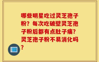哪些明星吃过灵芝孢子粉？每次吃破壁灵芝孢子粉后都有点肚子痛？灵芝孢子粉不易消化吗？