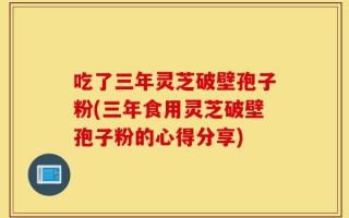 吃了三年灵芝破壁孢子粉(三年食用灵芝破壁孢子粉的心得分享)