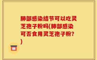 肺部感染结节可以吃灵芝孢子粉吗(肺部感染可否食用灵芝孢子粉？)