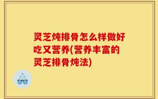 灵芝炖排骨怎么样做好吃又营养(营养丰富的灵芝排骨炖法)