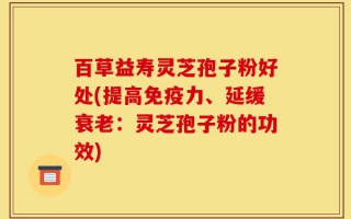 百草益寿灵芝孢子粉好处(提高免疫力、延缓衰老：灵芝孢子粉的功效)