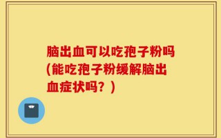 脑出血可以吃孢子粉吗(能吃孢子粉缓解脑出血症状吗？)