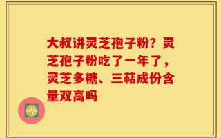 大叔讲灵芝孢子粉？灵芝孢子粉吃了一年了，灵芝多糖、三萜成份含量双高吗