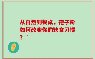 从自然到餐桌，孢子粉如何改变你的饮食习惯？”