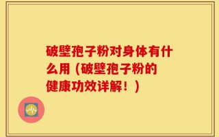 破壁孢子粉对身体有什么用 (破壁孢子粉的健康功效详解！)