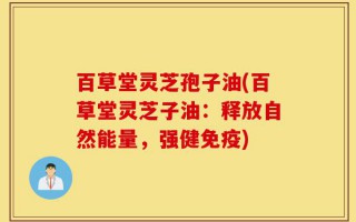 百草堂灵芝孢子油(百草堂灵芝子油：释放自然能量，强健免疫)