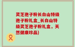 灵芝孢子粉长白山特级孢子粉礼盒_长白山特级灵芝孢子粉礼盒，天然健康珍品)