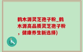 鹤木源灵芝孢子粉_鹤木源高品质灵芝孢子粉，健康养生新选择)