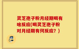 灵芝孢子粉月经期喝有啥反应(喝灵芝孢子粉对月经期有何反应？)