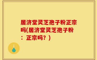 居济堂灵芝孢子粉正宗吗(居济堂灵芝孢子粉：正宗吗？)