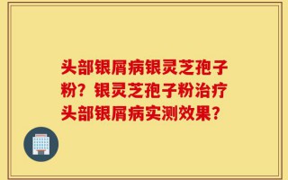 头部银屑病银灵芝孢子粉？银灵芝孢子粉治疗头部银屑病实测效果？