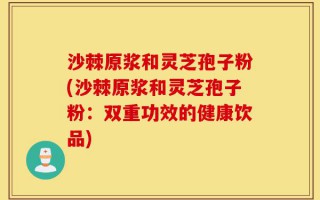 沙棘原浆和灵芝孢子粉(沙棘原浆和灵芝孢子粉：双重功效的健康饮品)
