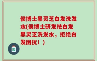 侯博士黑灵芝白发洗发水(侯博士研发祛白发黑灵芝洗发水，拒绝白发困扰！)