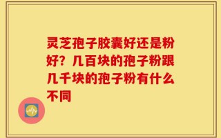 灵芝孢子胶囊好还是粉好？几百块的孢子粉跟几千块的孢子粉有什么不同