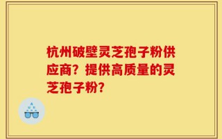 杭州破壁灵芝孢子粉供应商？提供高质量的灵芝孢子粉？