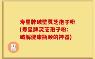 寿星牌破壁灵芝孢子粉(寿星牌灵芝孢子粉：破解健康瓶颈的神器)