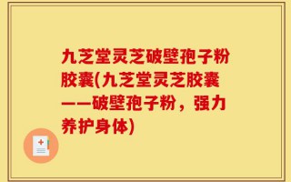 九芝堂灵芝破壁孢子粉胶囊(九芝堂灵芝胶囊——破壁孢子粉，强力养护身体)