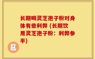 长期喝灵芝孢子粉对身体有些利弊 (长期饮用灵芝孢子粉：利弊参半)