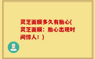 灵芝面膜多久有胎心(灵芝面膜：胎心出现时间惊人！)
