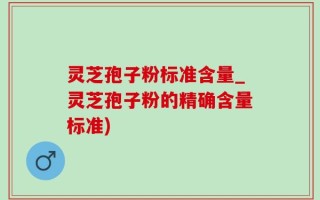 灵芝孢子粉标准含量_灵芝孢子粉的精确含量标准)
