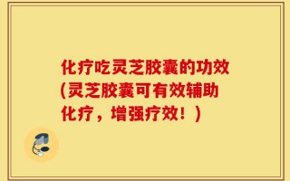 化疗吃灵芝胶囊的功效(灵芝胶囊可有效辅助化疗，增强疗效！)