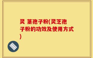 灵 茎孢子粉(灵芝孢子粉的功效及使用方式)