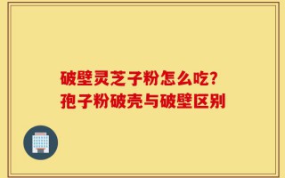 破壁灵芝子粉怎么吃？孢子粉破壳与破壁区别