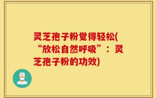 灵芝孢子粉觉得轻松(“放松自然呼吸”：灵芝孢子粉的功效)