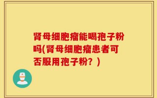 肾母细胞瘤能喝孢子粉吗(肾母细胞瘤患者可否服用孢子粉？)