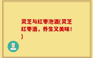 灵芝与红枣泡酒(灵芝红枣酒，养生又美味！)