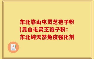 东北靠山屯灵芝孢子粉(靠山屯灵芝孢子粉：东北纯天然免疫强化剂