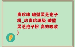 贵珍珠 破壁灵芝孢子粉_珍贵珍珠级 破壁灵芝孢子粉 高效吸收)