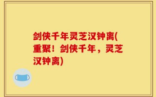 剑侠千年灵芝汉钟离(重聚！剑侠千年，灵芝汉钟离)
