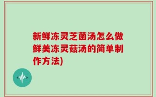 新鲜冻灵芝菌汤怎么做鲜美冻灵菇汤的简单制作方法)