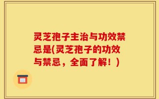 灵芝孢子主治与功效禁忌是(灵芝孢子的功效与禁忌，全面了解！)
