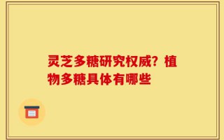 灵芝多糖研究权威？植物多糖具体有哪些