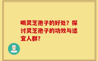 喝灵芝孢子的好处？探讨灵芝孢子的功效与适宜人群？