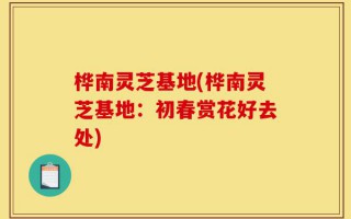 桦南灵芝基地(桦南灵芝基地：初春赏花好去处)
