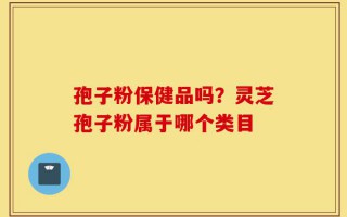 孢子粉保健品吗？灵芝孢子粉属于哪个类目