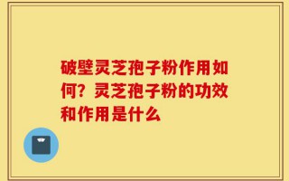 破壁灵芝孢子粉作用如何？灵芝孢子粉的功效和作用是什么