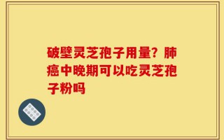 破壁灵芝孢子用量？肺癌中晚期可以吃灵芝孢子粉吗