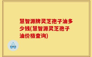 慧智源牌灵芝孢子油多少钱(慧智源灵芝孢子油价格查询)