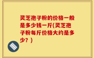 灵芝孢子粉的价格一般是多少钱一斤(灵芝孢子粉每斤价格大约是多少？)