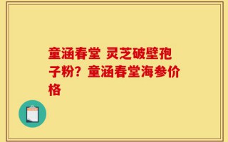 童涵春堂 灵芝破壁孢子粉？童涵春堂海参价格