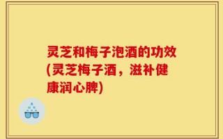 灵芝和梅子泡酒的功效(灵芝梅子酒，滋补健康润心脾)