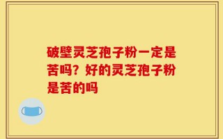 破壁灵芝孢子粉一定是苦吗？好的灵芝孢子粉是苦的吗