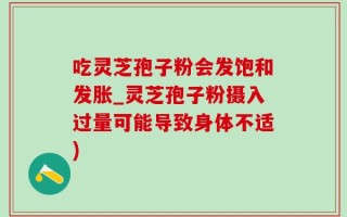吃灵芝孢子粉会发饱和发胀_灵芝孢子粉摄入过量可能导致身体不适)
