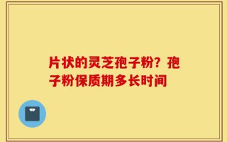 片状的灵芝孢子粉？孢子粉保质期多长时间