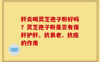 肝炎喝灵芝孢子粉好吗？灵芝孢子粉是否有保肝护肝、抗衰老、抗癌的作用